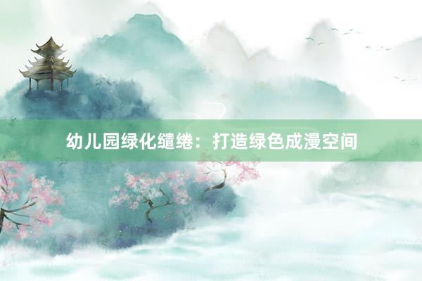 幼儿园绿化缱绻：打造绿色成漫空间