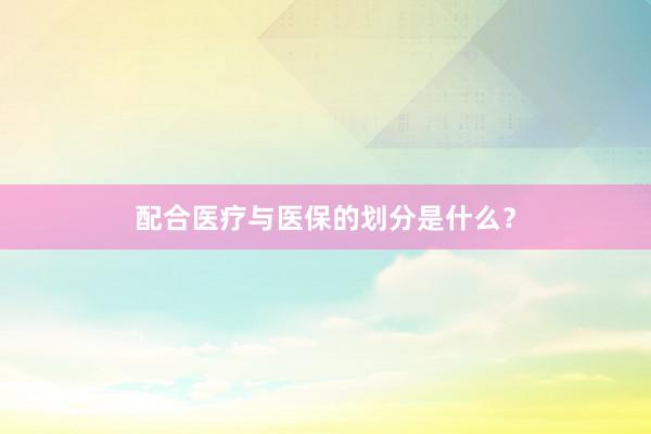 配合医疗与医保的划分是什么？